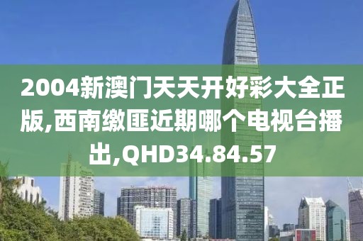 2004新澳门天天开好彩大全正版,西南缴匪近期哪个电视台播出,QHD34.84.57