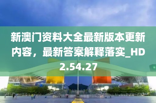 新澳门资料大全最新版本更新内容，最新答案解释落实_HD2.54.27