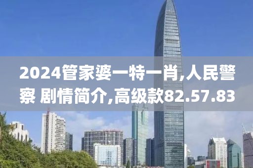 2024管家婆一特一肖,人民警察 剧情简介,高级款82.57.83