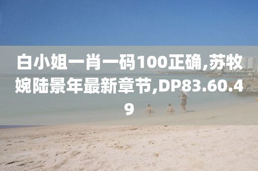 白小姐一肖一码100正确,苏牧婉陆景年最新章节,DP83.60.49
