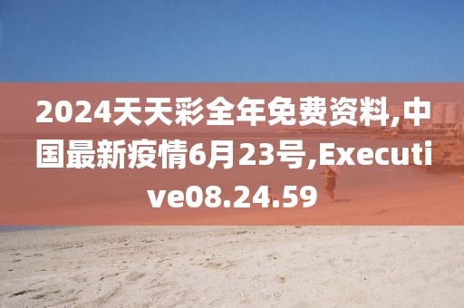 2024天天彩全年免费资料,中国最新疫情6月23号,Executive08.24.59