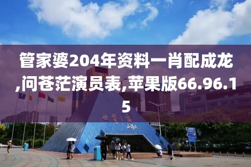 管家婆204年资料一肖配成龙,问苍茫演员表,苹果版66.96.15