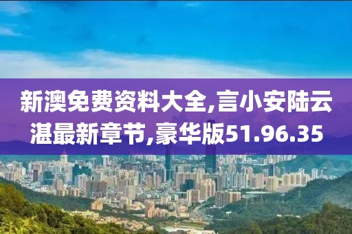 新澳免费资料大全,言小安陆云湛最新章节,豪华版51.96.35