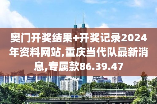 奥门开奖结果+开奖记录2024年资料网站,重庆当代队最新消息,专属款86.39.47