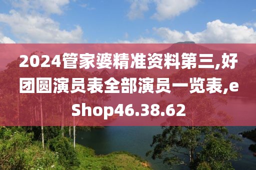 2024管家婆精准资料第三,好团圆演员表全部演员一览表,eShop46.38.62