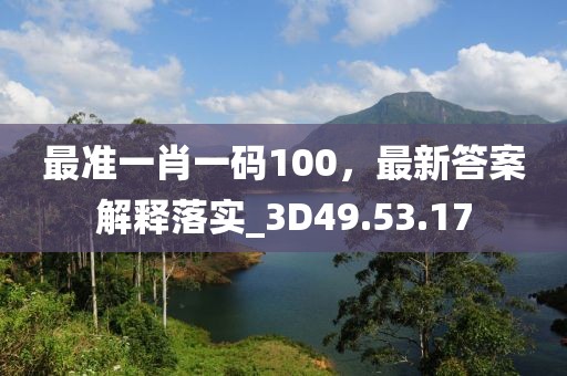 最准一肖一码100，最新答案解释落实_3D49.53.17