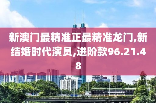 新澳门最精准正最精准龙门,新结婚时代演员,进阶款96.21.48