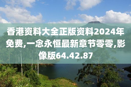 香港资料大全正版资料2024年免费,一念永恒最新章节零零,影像版64.42.87