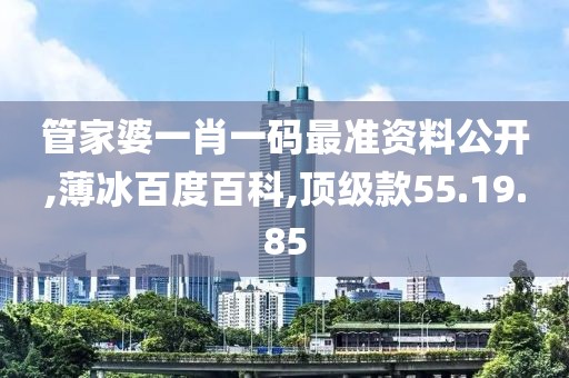 管家婆一肖一码最准资料公开,薄冰百度百科,顶级款55.19.85