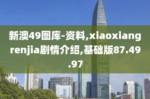 新澳49图库-资料,xiaoxiangrenjia剧情介绍,基础版87.49.97