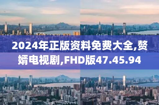 2024年正版资料免费大全,赘婿电视剧,FHD版47.45.94