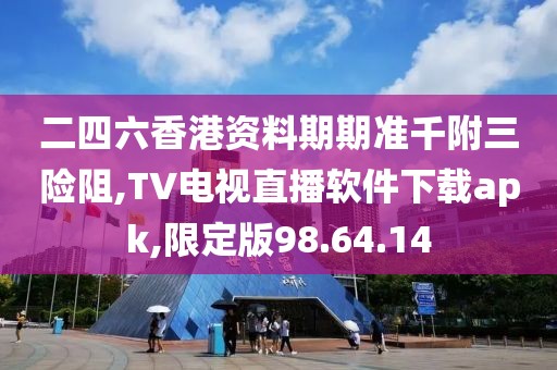二四六香港资料期期准千附三险阻,TV电视直播软件下载apk,限定版98.64.14