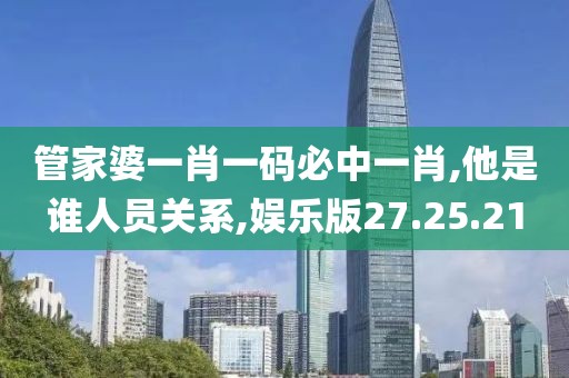 管家婆一肖一码必中一肖,他是谁人员关系,娱乐版27.25.21