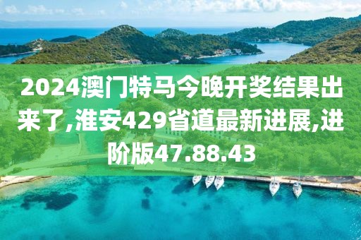 2024澳门特马今晚开奖结果出来了,淮安429省道最新进展,进阶版47.88.43