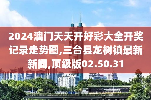 2024澳门天天开好彩大全开奖记录走势图,三台县龙树镇最新新闻,顶级版02.50.31