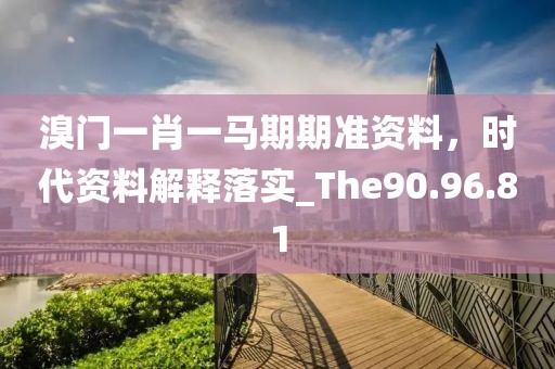 溴门一肖一马期期准资料，时代资料解释落实_The90.96.81