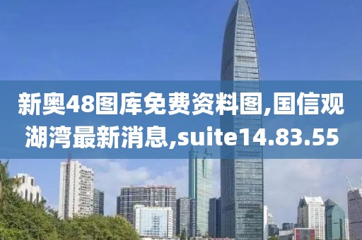 新奥48图库免费资料图,国信观湖湾最新消息,suite14.83.55