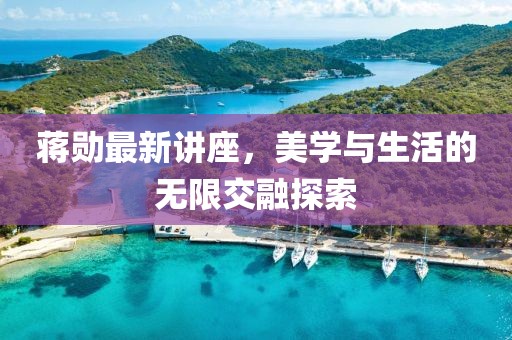 蒋勋最新讲座，美学与生活的无限交融探索