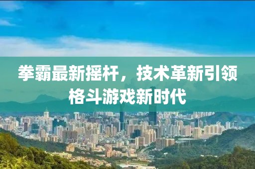 拳霸最新摇杆，技术革新引领格斗游戏新时代