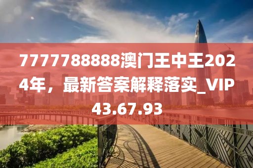 7777788888澳门王中王2024年，最新答案解释落实_VIP43.67.93