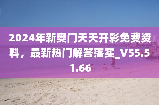 2024年新奥门天天开彩免费资料，最新热门解答落实_V55.51.66