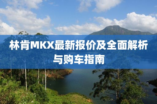 林肯MKX最新报价及全面解析与购车指南