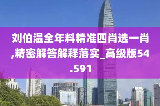 刘伯温全年料精准四肖选一肖,精密解答解释落实_高级版54.591