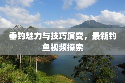 垂钓魅力与技巧演变，最新钓鱼视频探索