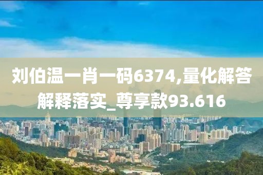 刘伯温一肖一码6374,量化解答解释落实_尊享款93.616