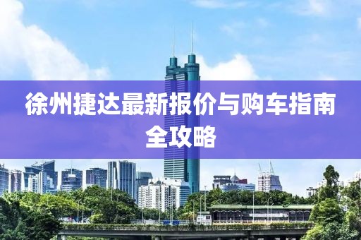 徐州捷达最新报价与购车指南全攻略