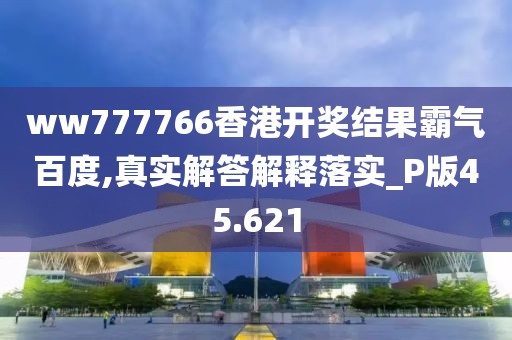 ww777766香港开奖结果霸气百度,真实解答解释落实_P版45.621