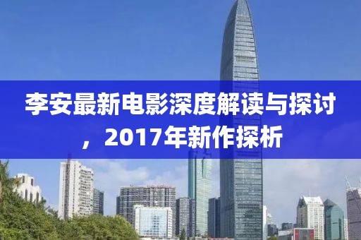 李安最新电影深度解读与探讨，2017年新作探析