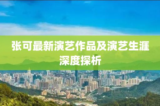 张可最新演艺作品及演艺生涯深度探析