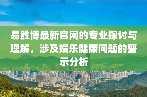 易胜博最新官网的专业探讨与理解，涉及娱乐健康问题的警示分析