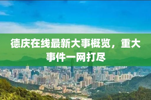 德庆在线最新大事概览，重大事件一网打尽