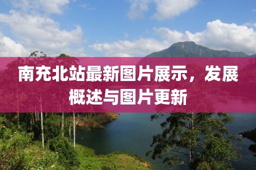 南充北站最新图片展示，发展概述与图片更新
