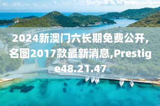 2024新澳门六长期免费公开,名图2017款最新消息,Prestige48.21.47