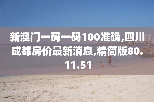 新澳门一码一码100准确,四川成都房价最新消息,精简版80.11.51