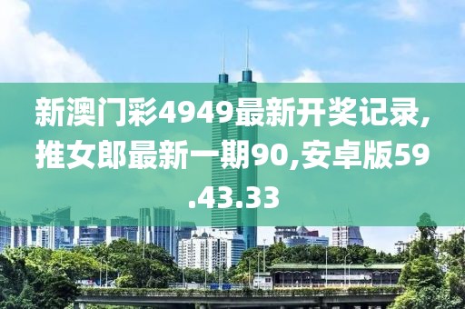 新澳门彩4949最新开奖记录,推女郎最新一期90,安卓版59.43.33