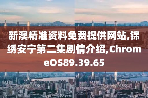 新澳精准资料免费提供网站,锦绣安宁第二集剧情介绍,ChromeOS89.39.65