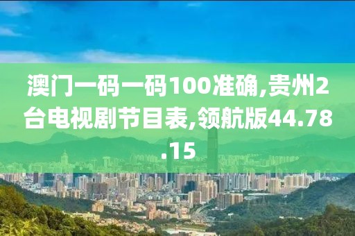 澳门一码一码100准确,贵州2台电视剧节目表,领航版44.78.15
