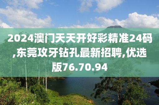 2024澳门天天开好彩精准24码,东莞攻牙钻孔最新招聘,优选版76.70.94
