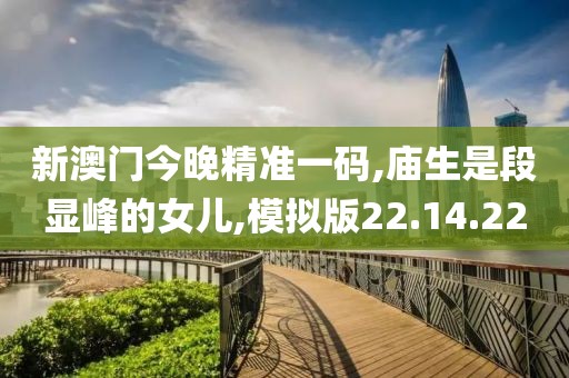 新澳门今晚精准一码,庙生是段显峰的女儿,模拟版22.14.22
