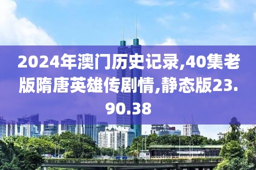 2024年澳门历史记录,40集老版隋唐英雄传剧情,静态版23.90.38