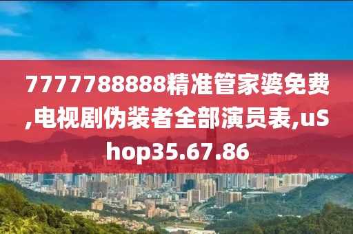 7777788888精准管家婆免费,电视剧伪装者全部演员表,uShop35.67.86