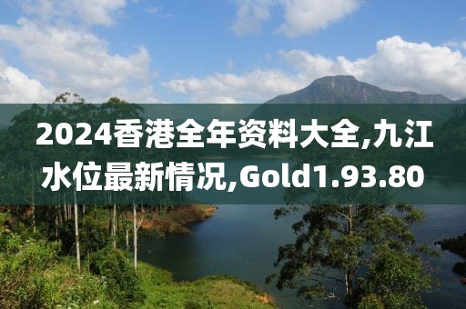 2024香港全年资料大全,九江水位最新情况,Gold1.93.80