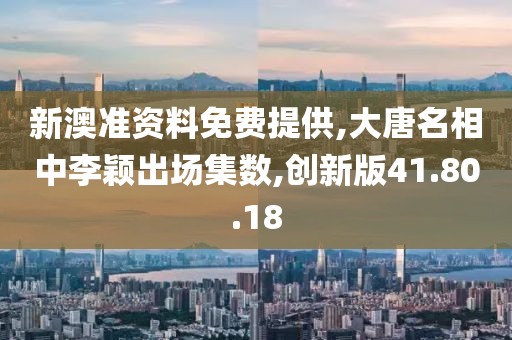 新澳准资料免费提供,大唐名相中李颖出场集数,创新版41.80.18