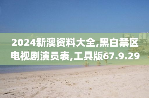 2024新澳资料大全,黑白禁区电视剧演员表,工具版67.9.29