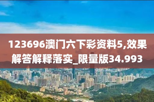 123696澳门六下彩资料5,效果解答解释落实_限量版34.993