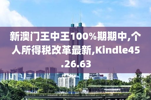 新澳门王中王100%期期中,个人所得税改革最新,Kindle45.26.63